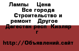 Лампы  › Цена ­ 200 - Все города Строительство и ремонт » Другое   . Дагестан респ.,Кизляр г.